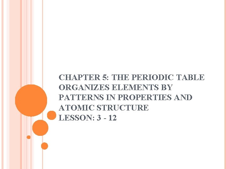 CHAPTER 5: THE PERIODIC TABLE ORGANIZES ELEMENTS BY PATTERNS IN PROPERTIES AND ATOMIC STRUCTURE