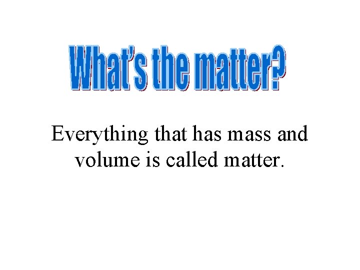 Everything that has mass and volume is called matter. 