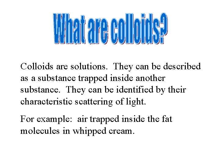 Colloids are solutions. They can be described as a substance trapped inside another substance.