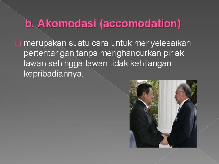 b. Akomodasi (accomodation) � merupakan suatu cara untuk menyelesaikan pertentangan tanpa menghancurkan pihak lawan