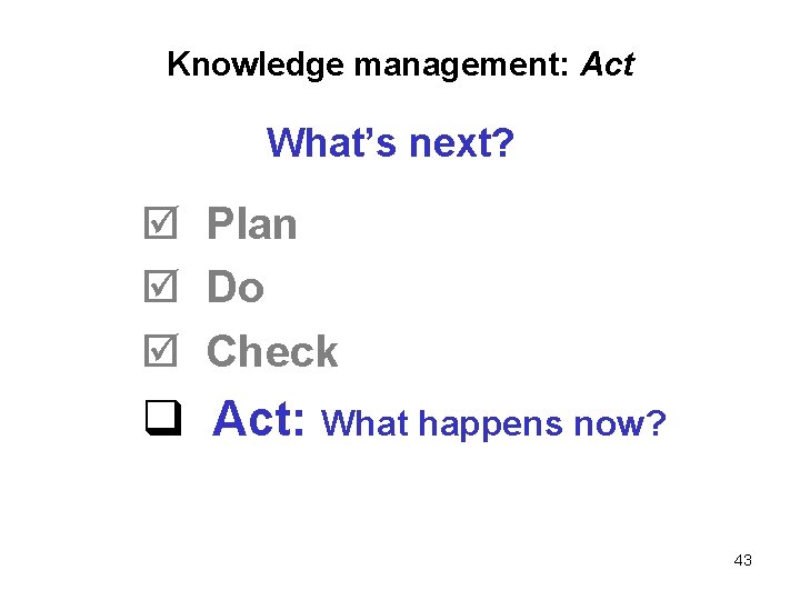 Knowledge management: Act What’s next? þ Plan þ Do þ Check q Act: What