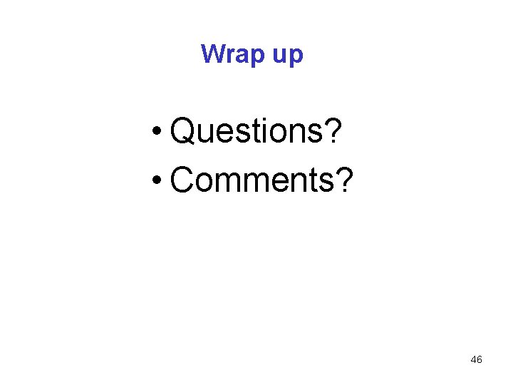 Wrap up • Questions? • Comments? 46 
