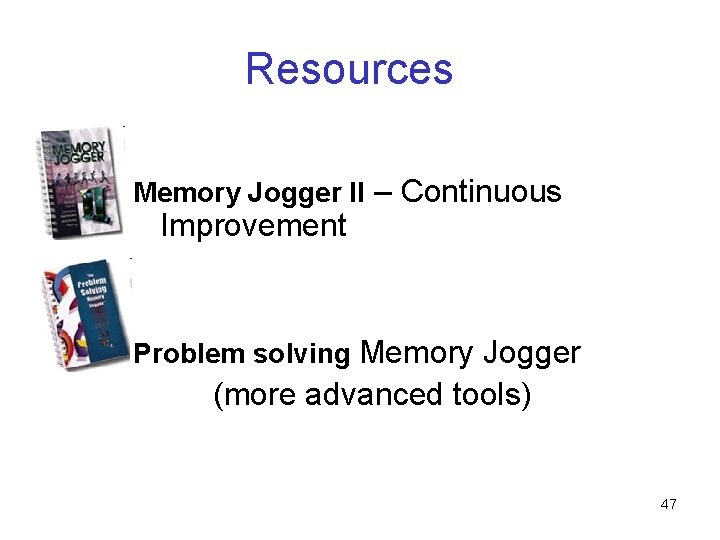 Resources Memory Jogger II – Continuous Improvement Problem solving Memory Jogger (more advanced tools)