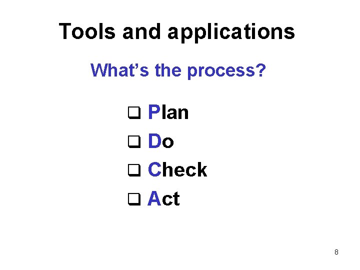 Tools and applications What’s the process? q Plan q Do q Check q Act