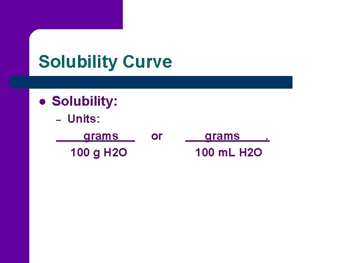 Solubility Curve l Solubility: – Units: grams 100 g H 2 O or grams.