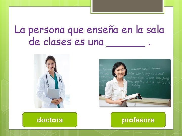 La persona que enseña en la sala de clases es una ______. doctora profesora