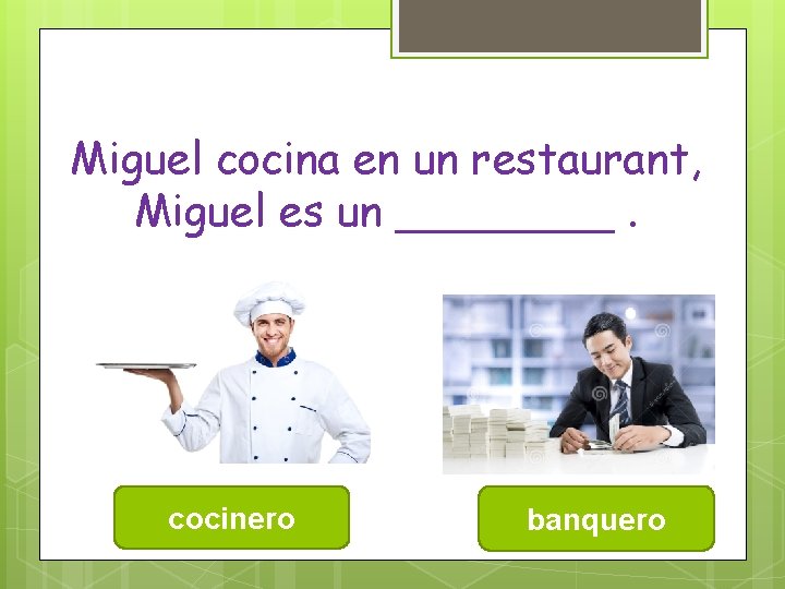 Miguel cocina en un restaurant, Miguel es un ____. cocinero banquero 