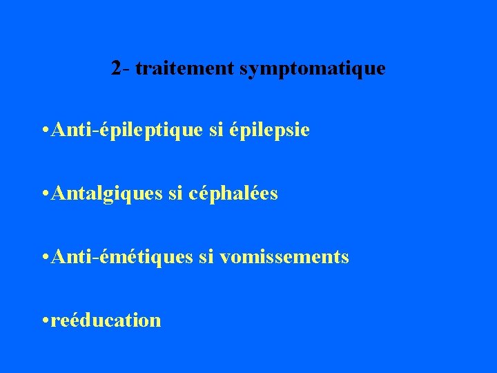 2 - traitement symptomatique • Anti-épileptique si épilepsie • Antalgiques si céphalées • Anti-émétiques