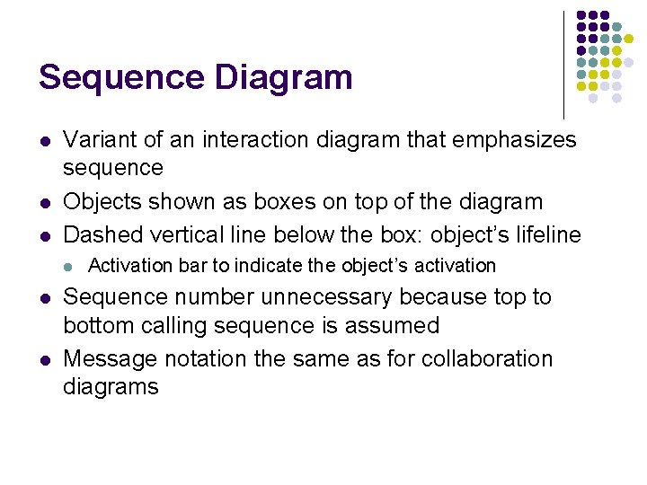 Sequence Diagram l l l Variant of an interaction diagram that emphasizes sequence Objects