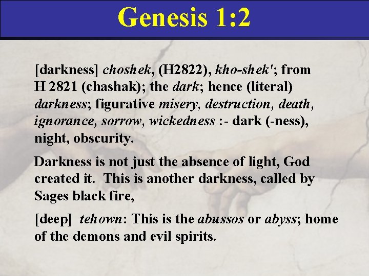 Genesis 1: 2 [darkness] choshek, (H 2822), kho-shek'; from H 2821 (chashak); the dark;