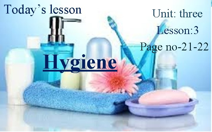 Today’s lesson Hygiene Unit: three Lesson: 3 Page no-21 -22 
