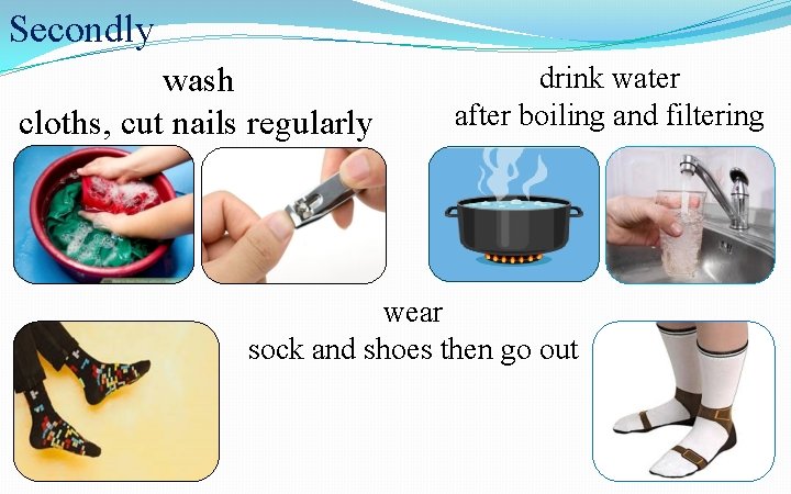 Secondly wash cloths, cut nails regularly drink water after boiling and filtering wear sock