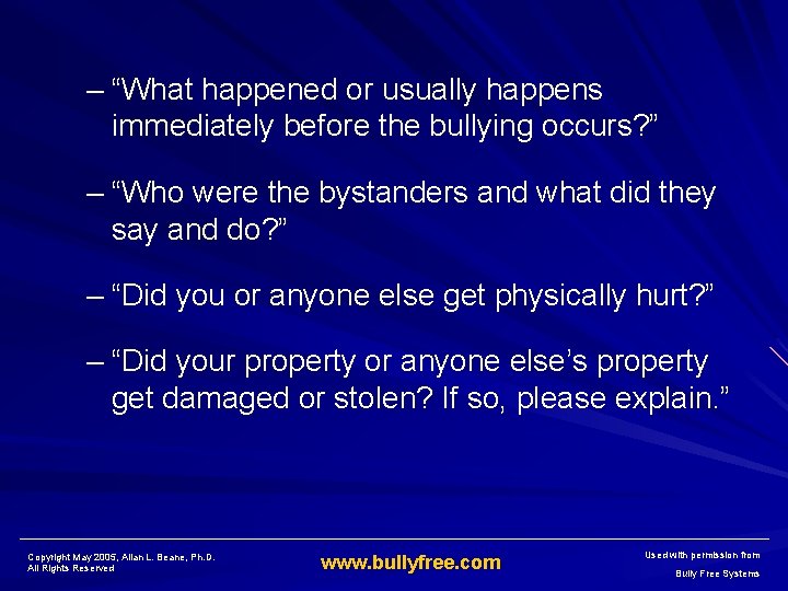 – “What happened or usually happens immediately before the bullying occurs? ” – “Who