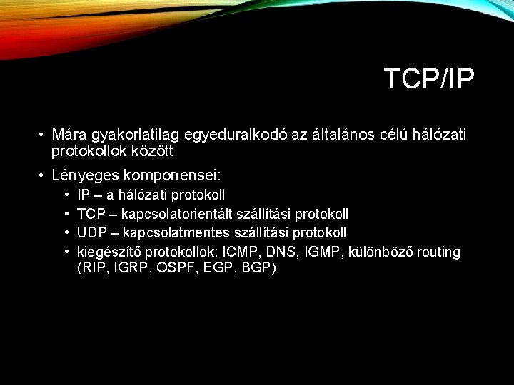 TCP/IP • Mára gyakorlatilag egyeduralkodó az általános célú hálózati protokollok között • Lényeges komponensei: TCP/IP • Mára gyakorlatilag egyeduralkodó az általános célú hálózati protokollok között • Lényeges komponensei: