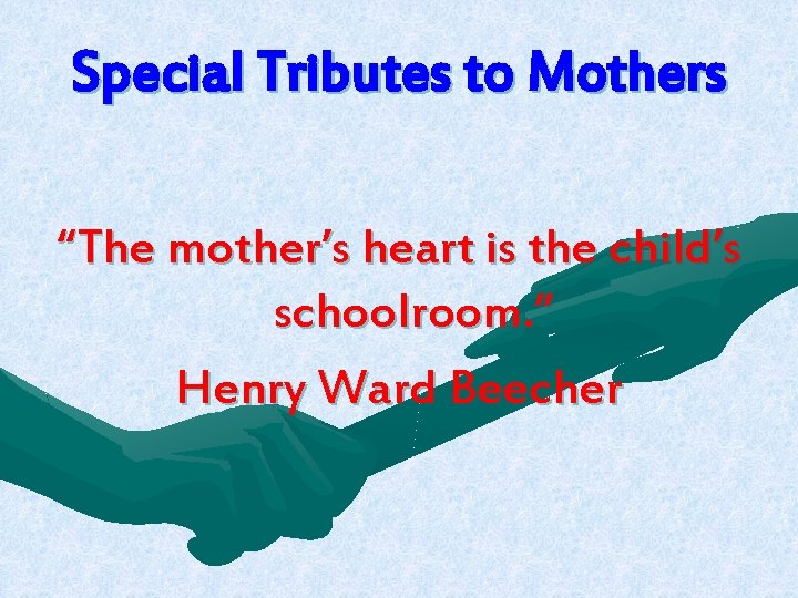 Special Tributes to Mothers “The mother’s heart is the child’s schoolroom. ” Henry Ward