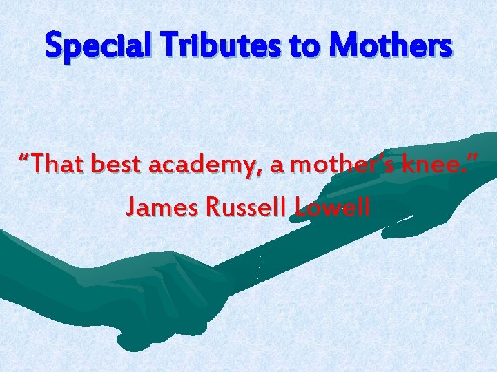 Special Tributes to Mothers “That best academy, a mother’s knee. ” James Russell Lowell