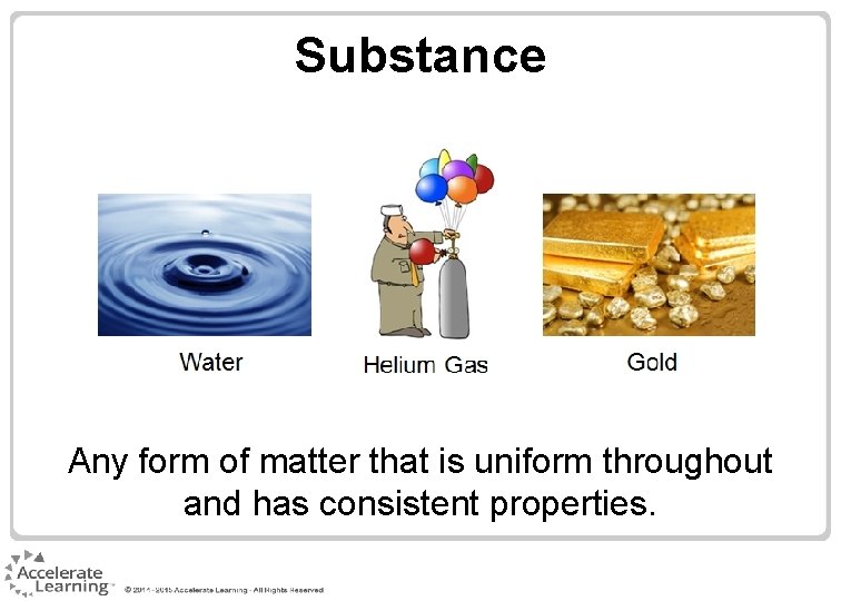 Substance Any form of matter that is uniform throughout and has consistent properties. 