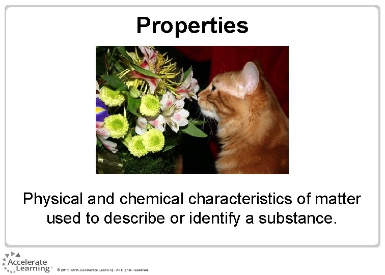 Properties Physical and chemical characteristics of matter used to describe or identify a substance.