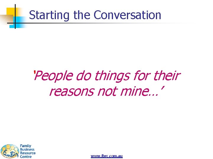 Starting the Conversation ‘People do things for their reasons not mine…’ www. fbrc. com.