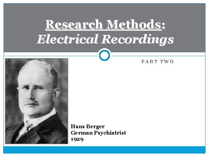 Research Methods: Electrical Recordings PART TWO Hans Berger German Psychiatrist 1929 