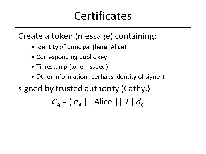 Certificates Create a token (message) containing: • Identity of principal (here, Alice) • Corresponding