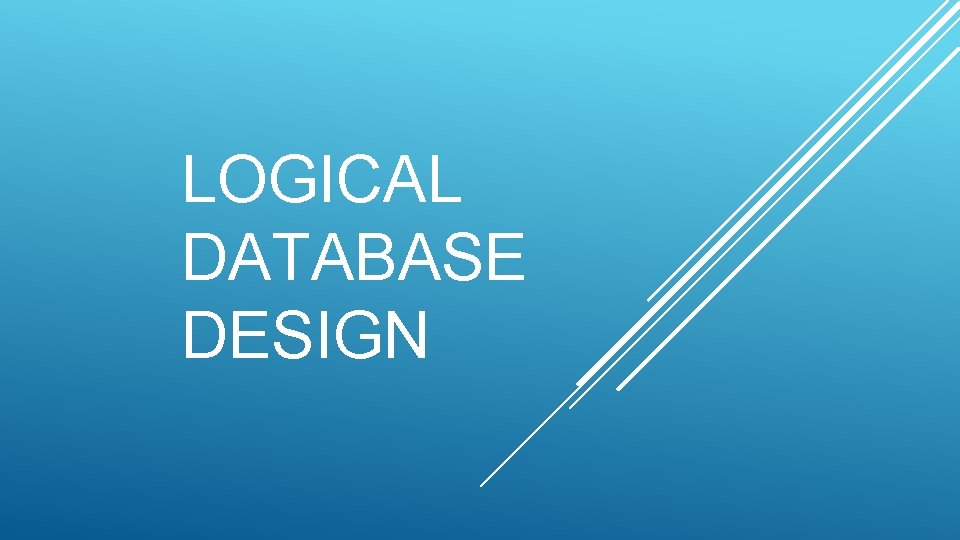 LOGICAL DATABASE DESIGN LOGICAL DATABASE DESIGN