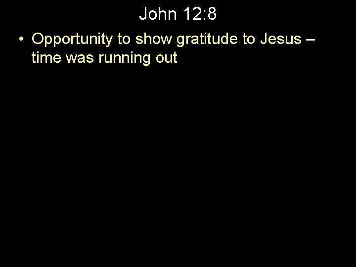 John 12: 8 • Opportunity to show gratitude to Jesus – time was running