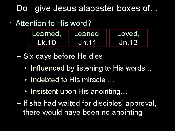 Do I give Jesus alabaster boxes of… 1. Attention to His word? Learned, Leaned,