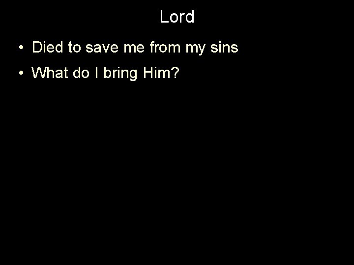 Lord • Died to save me from my sins • What do I bring