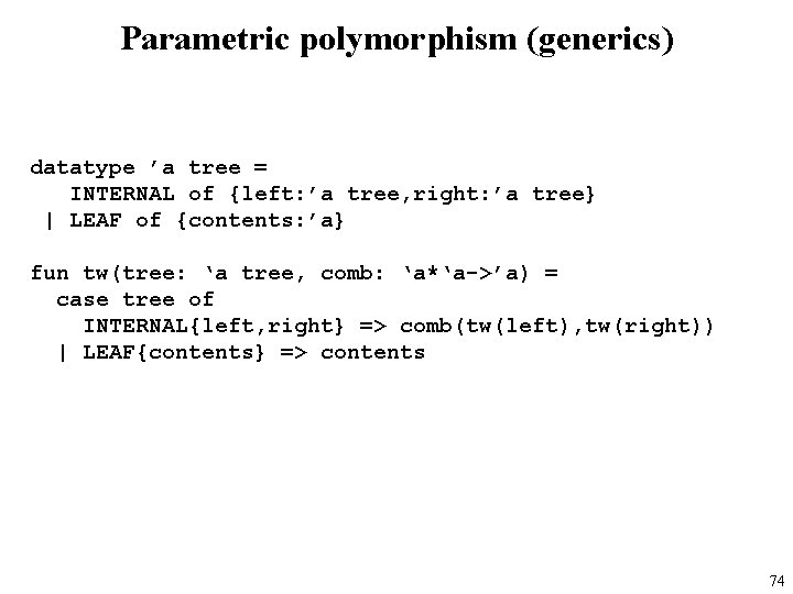 Parametric polymorphism (generics) datatype ’a tree = INTERNAL of {left: ’a tree, right: ’a