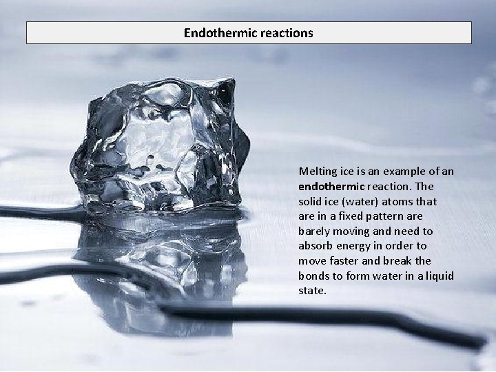 Endothermic reactions Melting ice is an example of an endothermic reaction. The solid ice