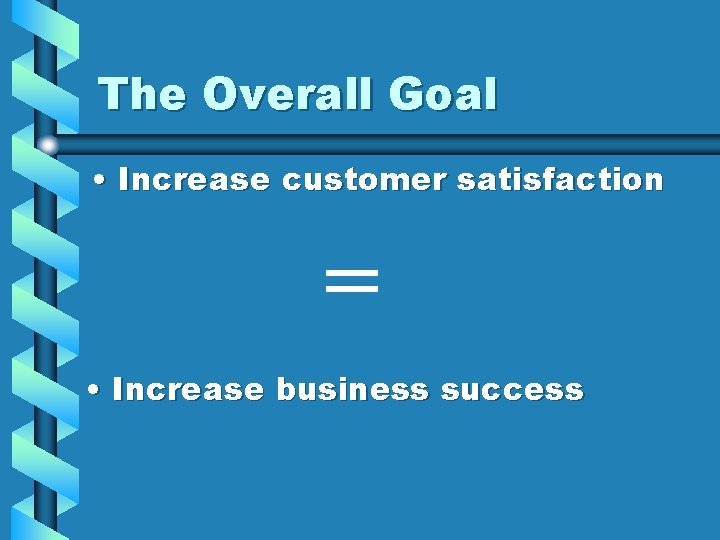 The Overall Goal • Increase customer satisfaction = • Increase business success 