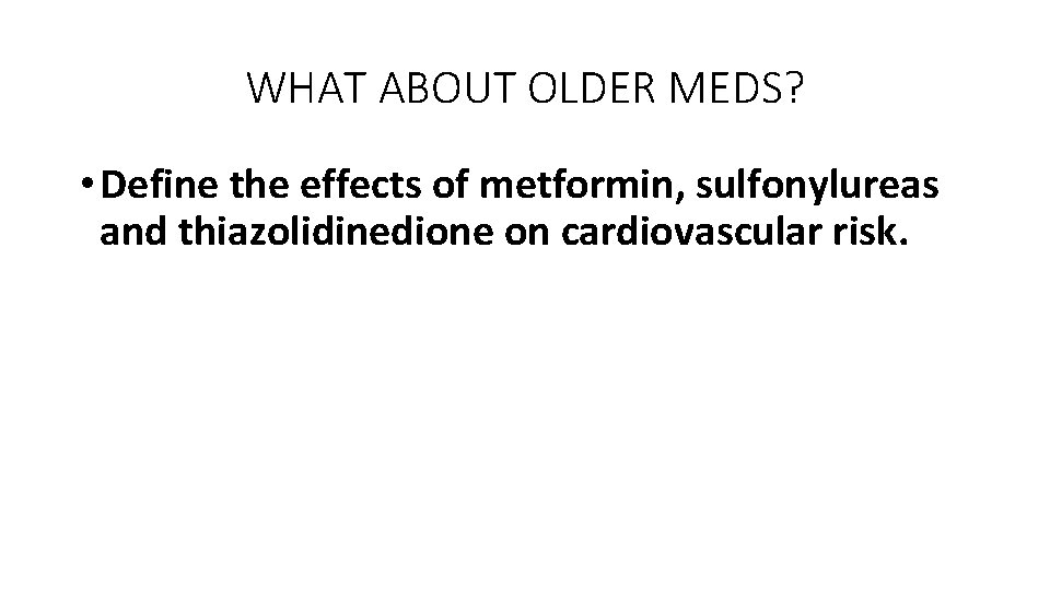 WHAT ABOUT OLDER MEDS? • Define the effects of metformin, sulfonylureas and thiazolidinedione on