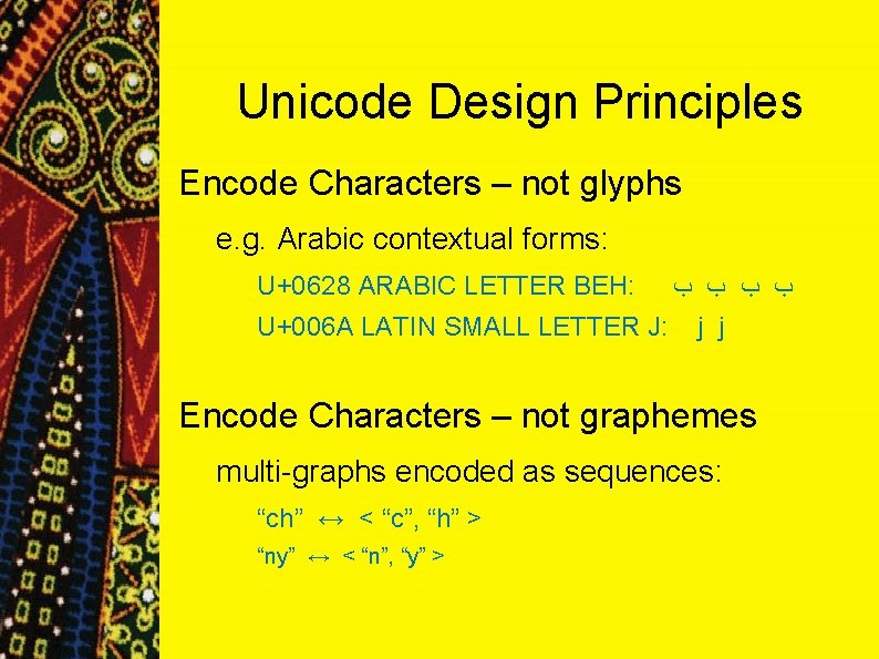 Unicode Design Principles Encode Characters – not glyphs e. g. Arabic contextual forms: U+0628 Unicode Design Principles Encode Characters – not glyphs e. g. Arabic contextual forms: U+0628