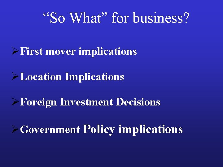 “So What” for business? ØFirst mover implications ØLocation Implications ØForeign Investment Decisions ØGovernment Policy
