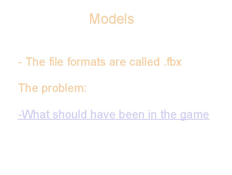 Models • - The file formats are called. fbx - The problem: - -What