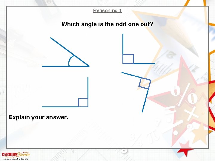 Reasoning 1 Which angle is the odd one out? Explain your answer. © Classroom