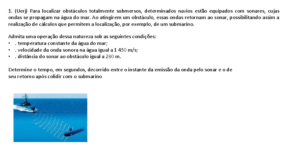 1. (Uerj) Para localizar obstáculos totalmente submersos, determinados navios estão equipados com sonares, cujas