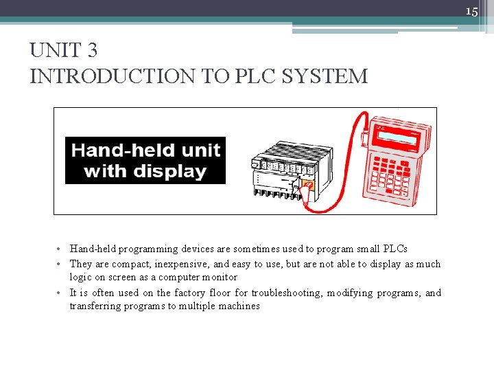 15 UNIT 3 INTRODUCTION TO PLC SYSTEM • Hand-held programming devices are sometimes used