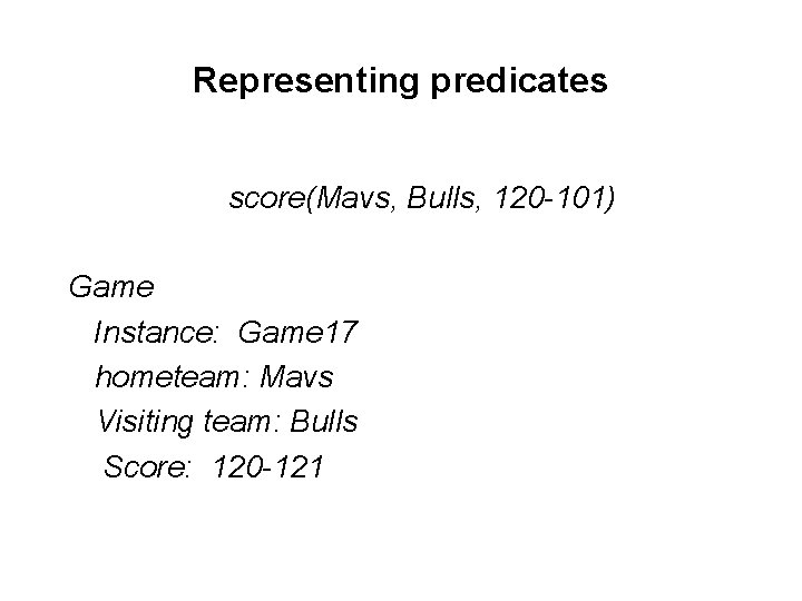 Representing predicates score(Mavs, Bulls, 120 -101) Game Instance: Game 17 hometeam: Mavs Visiting team: Representing predicates score(Mavs, Bulls, 120 -101) Game Instance: Game 17 hometeam: Mavs Visiting team: