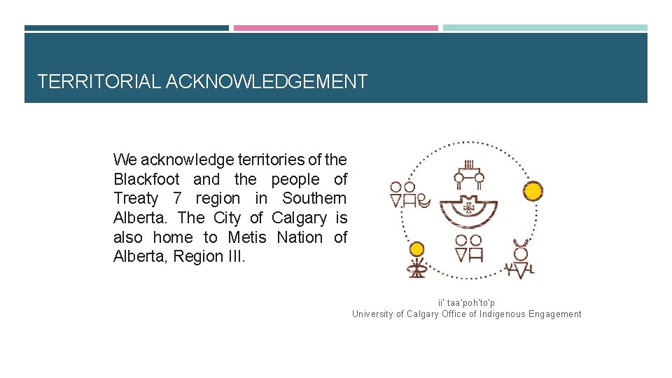 TERRITORIAL ACKNOWLEDGEMENT We acknowledge territories of the Blackfoot and the people of Treaty 7 TERRITORIAL ACKNOWLEDGEMENT We acknowledge territories of the Blackfoot and the people of Treaty 7