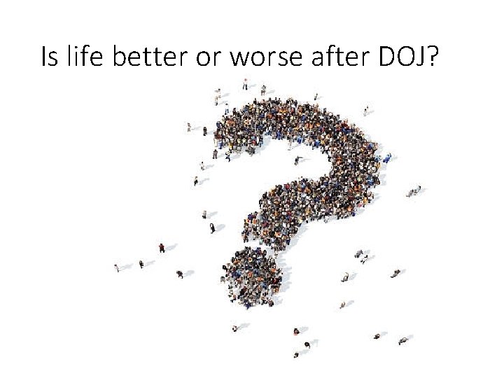 Is life better or worse after DOJ? 