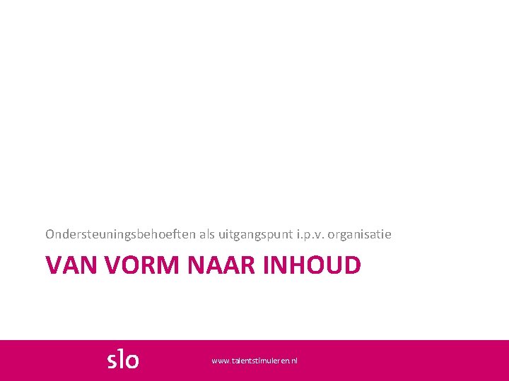 Ondersteuningsbehoeften als uitgangspunt i. p. v. organisatie VAN VORM NAAR INHOUD www. talentstimuleren. nl