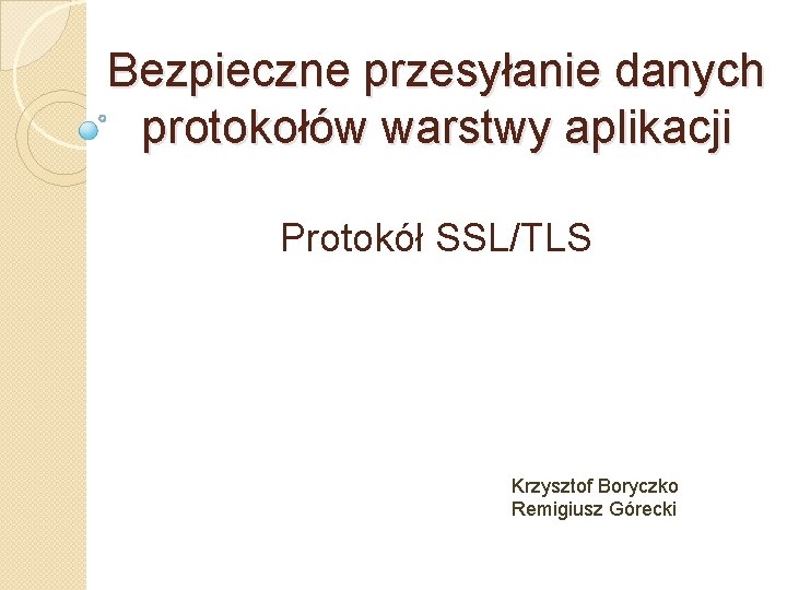 Bezpieczne przesyłanie danych protokołów warstwy aplikacji Protokół SSL/TLS Krzysztof Boryczko Remigiusz Górecki 