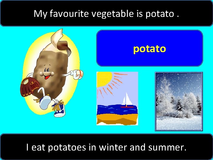 My favourite vegetable is potato I eat potatoes in winter and summer. 