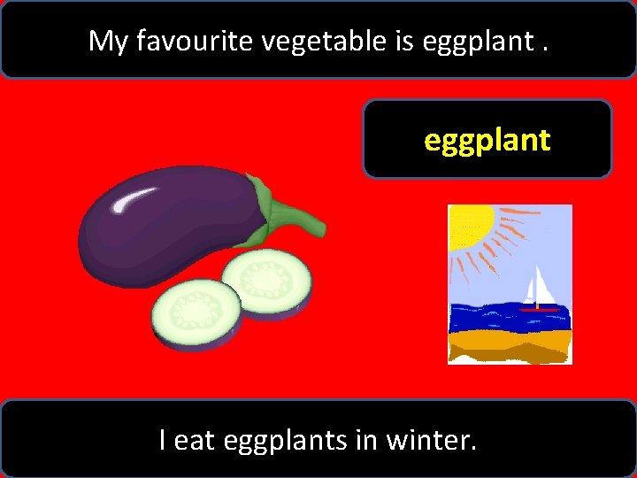 My favourite vegetable is eggplant I eat eggplants in winter. 