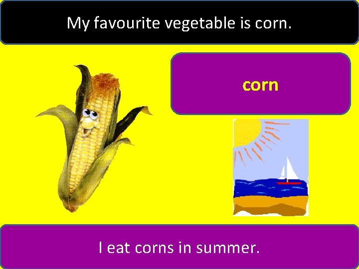 My favourite vegetable is corn I eat corns in summer. 