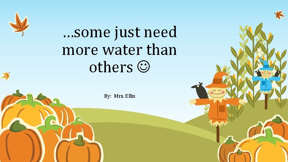 …some just need more water than others By: Mrs. Ellis 