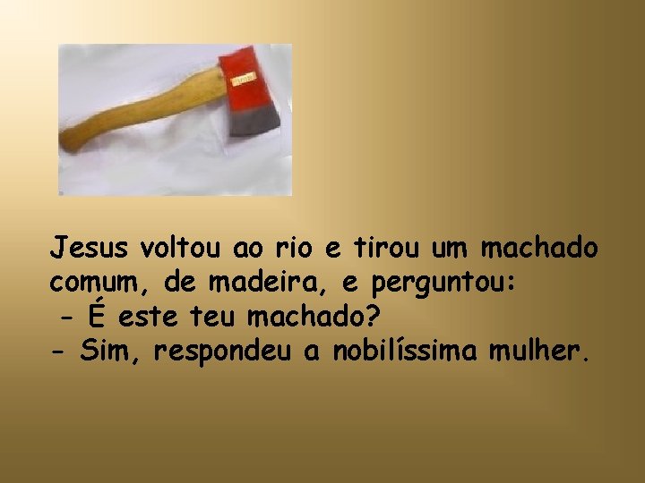 Jesus voltou ao rio e tirou um machado comum, de madeira, e perguntou: -