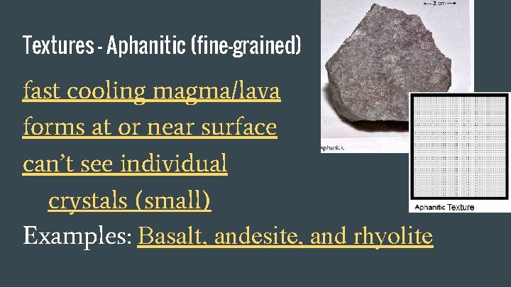 Textures - Aphanitic (fine-grained) fast cooling magma/lava forms at or near surface can’t see